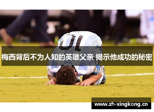 梅西背后不为人知的英雄父亲 揭示他成功的秘密