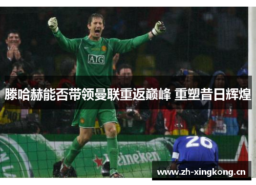滕哈赫能否带领曼联重返巅峰 重塑昔日辉煌