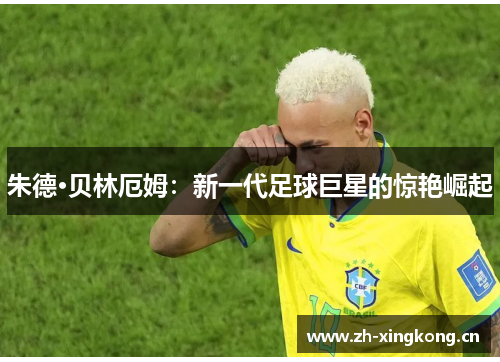 朱德·贝林厄姆：新一代足球巨星的惊艳崛起