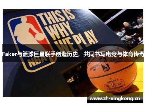 Faker与篮球巨星联手创造历史，共同书写电竞与体育传奇