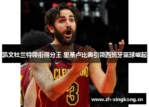 凯文杜兰特领衔得分王 里基卢比奥引领西班牙篮球崛起