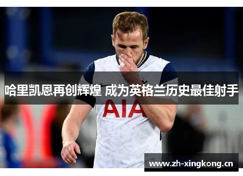 哈里凯恩再创辉煌 成为英格兰历史最佳射手