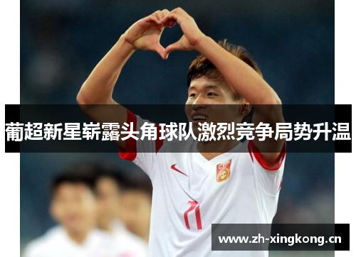 葡超新星崭露头角球队激烈竞争局势升温