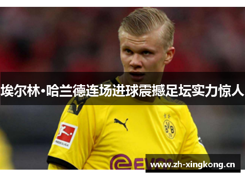 埃尔林·哈兰德连场进球震撼足坛实力惊人