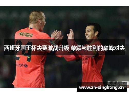 西班牙国王杯决赛激战升级 荣耀与胜利的巅峰对决
