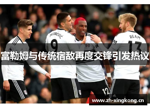 富勒姆与传统宿敌再度交锋引发热议
