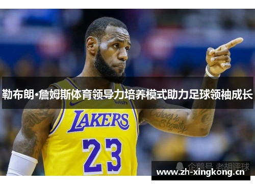 勒布朗·詹姆斯体育领导力培养模式助力足球领袖成长